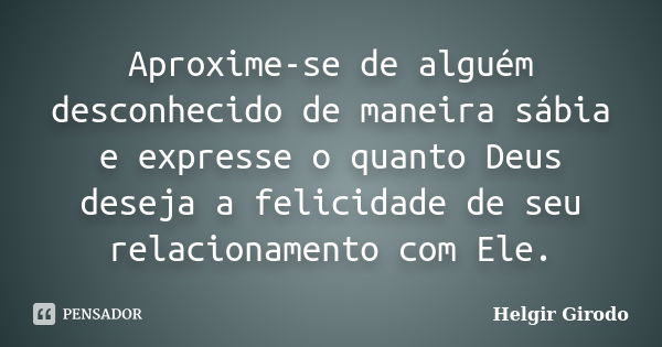 Aproxime-se de alguém desconhecido de maneira sábia e expresse o quanto Deus deseja a felicidade de seu relacionamento com Ele.... Frase de Helgir Girodo.