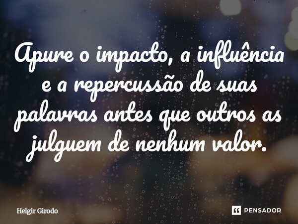 ⁠Apure o impacto, a influência e a repercussão de suas palavras antes que outros as julguem de nenhum valor.... Frase de Helgir Girodo.
