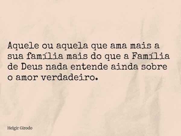 Aquele ou aquela que ama mais a sua família mais do que a Família de Deus nada entende ainda sobre o amor verdadeiro.... Frase de Helgir Girodo.