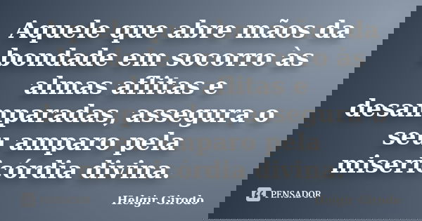 Aquele que abre mãos da bondade em socorro às almas aflitas e desamparadas, assegura o seu amparo pela misericórdia divina.... Frase de Helgir Girodo.