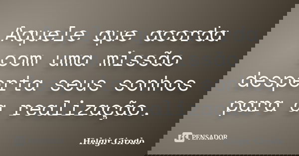 Aquele que acorda com uma missão desperta seus sonhos para a realização.... Frase de Helgir Girodo.