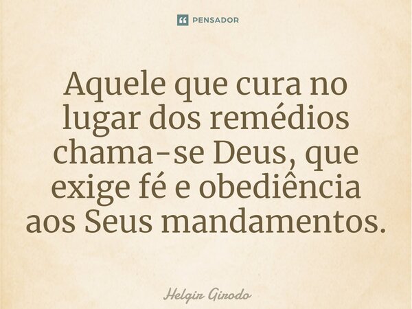 ⁠Aquele que cura no lugar dos remédios chama-se Deus, que exige fé e obediência aos Seus mandamentos.... Frase de Helgir Girodo.