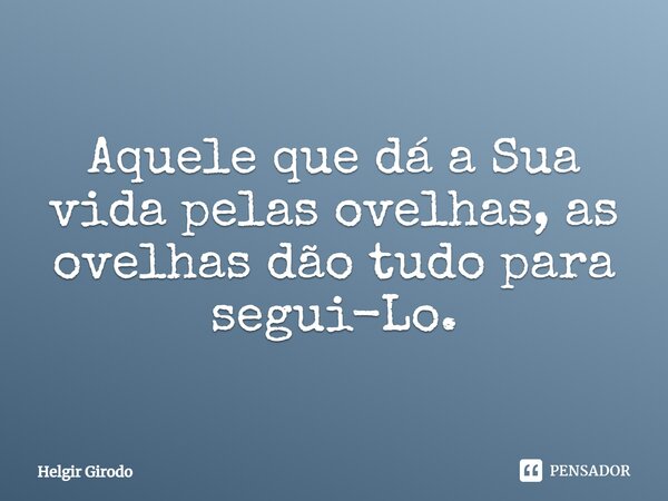 ⁠Aquele que dá a Sua vida pelas ovelhas, as ovelhas dão tudo para segui-Lo.... Frase de Helgir Girodo.