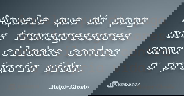 Aquele que dá paga aos transgressores arma ciladas contra a própria vida.... Frase de Helgir Girodo.