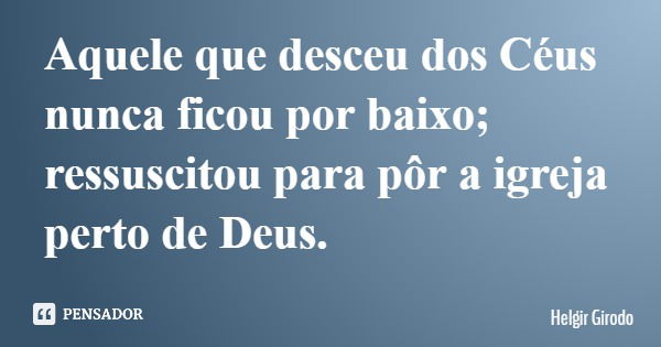 Aquele que desceu dos Céus nunca ficou por baixo; ressuscitou para pôr a igreja perto de Deus.... Frase de Helgir Girodo.