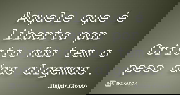 Aquele que é liberto por Cristo não tem o peso das algemas.... Frase de Helgir Girodo.
