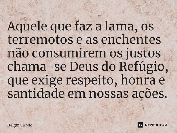⁠Aquele que faz a lama, os terremotos e as enchentes não consumirem os justos chama-se Deus do Refúgio, que exige respeito, honra e santidade em nossas ações.... Frase de Helgir Girodo.