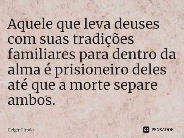 ⁠Aquele que leva deuses com suas tradições familiares para dentro da alma é prisioneiro deles até que a morte separe ambos.... Frase de Helgir Girodo.