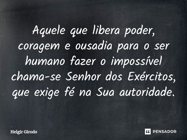 ⁠Aquele que libera poder, coragem e ousadia para o ser humano fazer o impossível chama-se Senhor dos Exércitos, que exige fé na Sua autoridade.... Frase de Helgir Girodo.