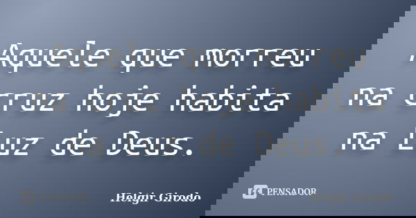 Aquele que morreu na cruz hoje habita na Luz de Deus.... Frase de Helgir Girodo.