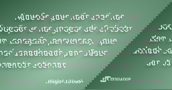 Aquele que não crê na salvação e na graça de Cristo tem um coração perverso, que ainda será condenado por Deus ao tormento eterno.... Frase de Helgir Girodo.