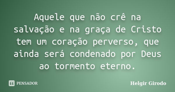 Aquele que não crê na salvação e na graça de Cristo tem um coração perverso, que ainda será condenado por Deus ao tormento eterno.... Frase de Helgir Girodo.