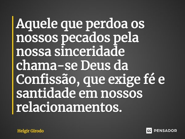 ⁠Aquele que perdoa os nossos pecados pela nossa sinceridade chama-se Deus da Confissão, que exige fé e santidade em nossos relacionamentos.... Frase de Helgir Girodo.