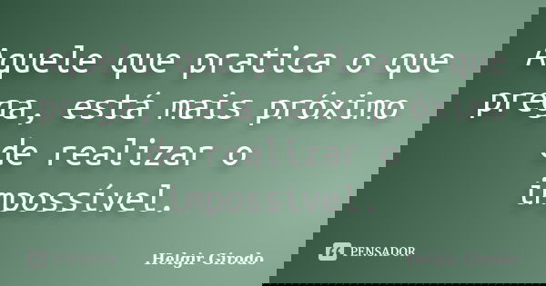 Aquele que pratica o que prega, está mais próximo de realizar o impossível.... Frase de Helgir Girodo.