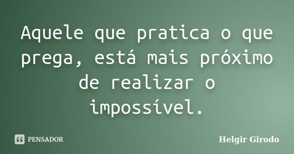 Aquele que pratica o que prega, está mais próximo de realizar o impossível.... Frase de Helgir Girodo.