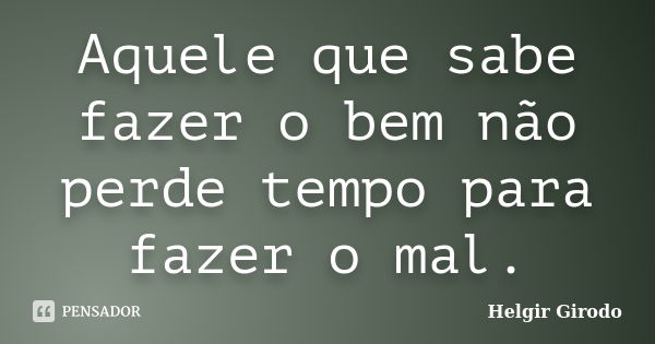 Aquele que sabe fazer o bem não perde tempo para fazer o mal.... Frase de Helgir Girodo.