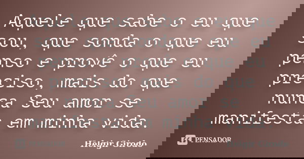 Aquele que sabe o eu que sou, que sonda o que eu penso e provê o que eu preciso, mais do que nunca Seu amor se manifesta em minha vida.... Frase de Helgir Girodo.