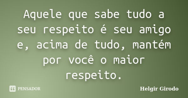 Aquele que sabe tudo a seu respeito é seu amigo e, acima de tudo, mantém por você o maior respeito.... Frase de Helgir Girodo.