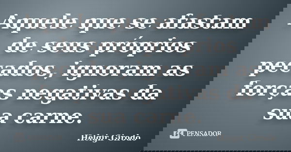 Aquele que se afastam de seus próprios pecados, ignoram as forças negativas da sua carne.... Frase de Helgir Girodo.