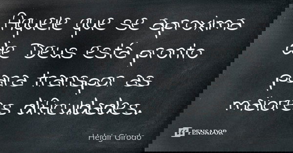 Aquele que se aproxima de Deus está pronto para transpor as maiores dificuldades.... Frase de Helgir Girodo.