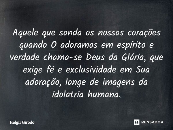 ⁠Aquele que sonda os nossos corações quando O adoramos em espírito e verdade chama-se Deus da Glória, que exige fé e exclusividade em Sua adoração, longe de ima... Frase de Helgir Girodo.