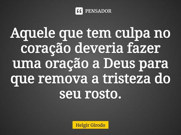 ⁠Aquele que tem culpa no coração deveria fazer uma oração a Deus para que remova a tristeza do seu rosto.... Frase de Helgir Girodo.