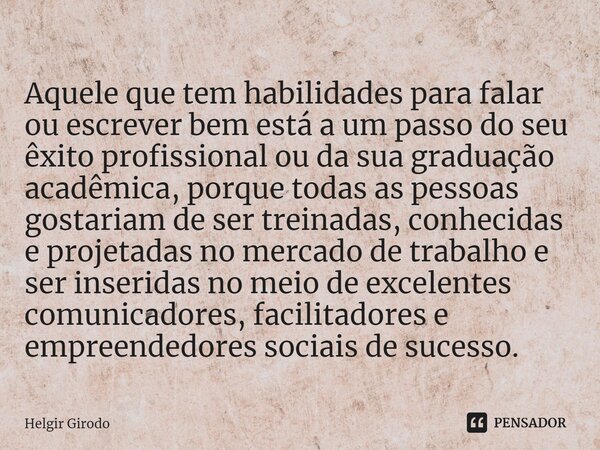 ⁠Aquele que tem habilidades para falar ou escrever bem está a um passo do seu êxito profissional ou da sua graduação acadêmica, porque todas as pessoas gostaria... Frase de Helgir Girodo.