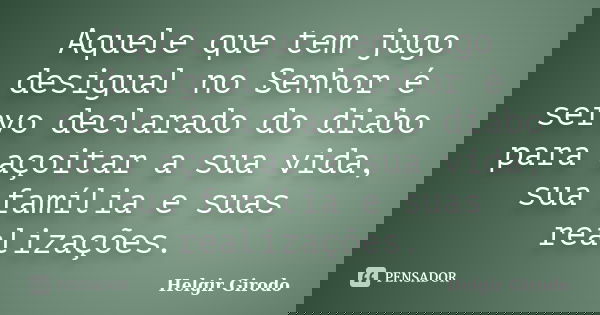 Aquele que tem jugo desigual no Senhor é servo declarado do diabo para açoitar a sua vida, sua família e suas realizações.... Frase de Helgir Girodo.