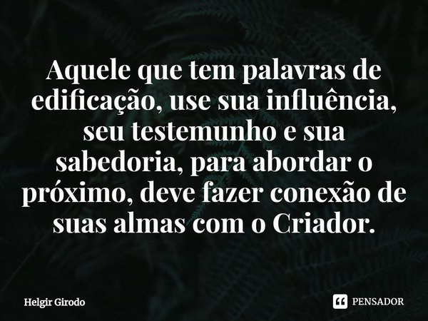 ⁠Aquele que tem palavras de edificação, use sua influência, seu testemunho e sua sabedoria, para abordar o próximo, deve fazer conexão de suas almas com o Criad... Frase de Helgir Girodo.