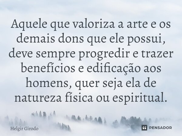 ⁠Aquele que valoriza a arte e os demais dons que ele possui, deve sempre progredir e trazer benefícios e edificação aos homens, quer seja ela de natureza física... Frase de Helgir Girodo.
