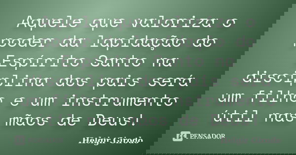Aquele que valoriza o poder da lapidação do Espírito Santo na disciplina dos pais será um filho e um instrumento útil nas mãos de Deus!... Frase de Helgir Girodo.