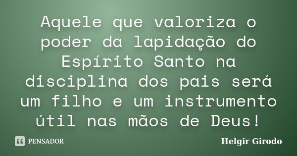 Aquele que valoriza o poder da lapidação do Espírito Santo na disciplina dos pais será um filho e um instrumento útil nas mãos de Deus!... Frase de Helgir Girodo.