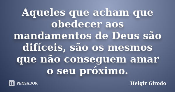 Aqueles que acham que obedecer aos mandamentos de Deus são difíceis, são os mesmos que não conseguem amar o seu próximo.... Frase de Helgir Girodo.