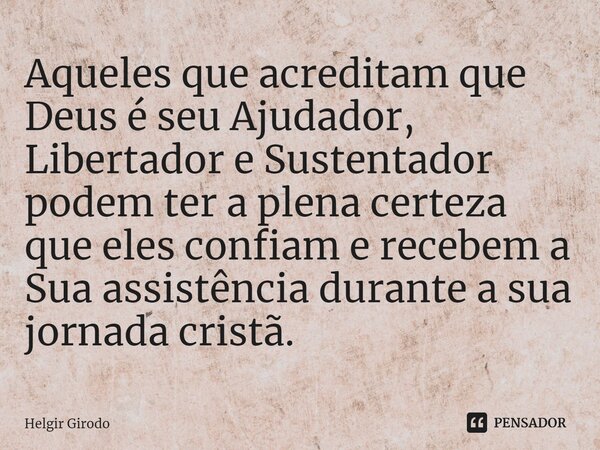 ⁠Aqueles que acreditam que Deus é seu Ajudador, Libertador e Sustentador podem ter a plena certeza que eles confiam e recebem a Sua assistência durante a sua jo... Frase de Helgir Girodo.