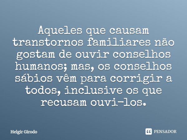 ⁠Aqueles que causam transtornos familiares não gostam de ouvir conselhos humanos; mas, os conselhos sábios vêm para corrigir a todos, inclusive os que recusam o... Frase de Helgir Girodo.