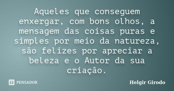 Aqueles que conseguem enxergar, com bons olhos, a mensagem das coisas puras e simples por meio da natureza, são felizes por apreciar a beleza e o Autor da sua c... Frase de Helgir Girodo.