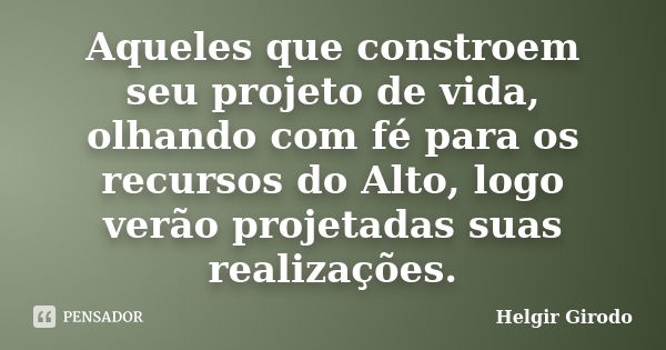 Aqueles que constroem seu projeto de vida, olhando com fé para os recursos do Alto, logo verão projetadas suas realizações.... Frase de Helgir Girodo.