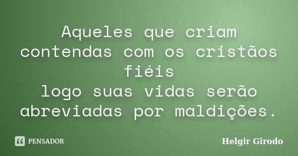 Aqueles que criam contendas com os cristãos fiéis logo suas vidas serão abreviadas por maldições.... Frase de Helgir Girodo.