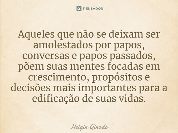 ⁠Aqueles que não se deixam ser amolestados por papos, conversas e papos passados, põem suas mentes focadas em crescimento, propósitos e decisões mais importante... Frase de Helgir Girodo.