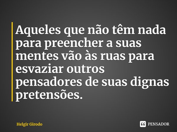 Aqueles que não têm nada para preencher a suas mentes vão às ruas para esvaziar outros pensadores de suas dignas pretensões⁠.... Frase de Helgir Girodo.
