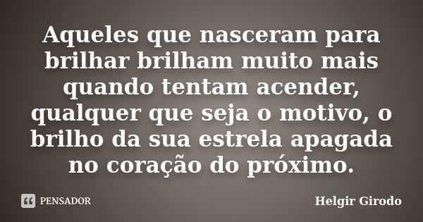 Aqueles que nasceram para brilhar brilham muito mais quando tentam acender, qualquer que seja o motivo, o brilho da sua estrela apagada no coração do próximo.... Frase de Helgir Girodo.