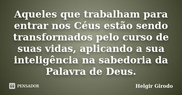 Aqueles que trabalham para entrar nos Céus estão sendo transformados pelo curso de suas vidas, aplicando a sua inteligência na sabedoria da Palavra de Deus.... Frase de Helgir Girodo.