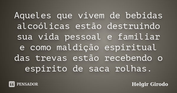 Aqueles que vivem de bebidas alcoólicas estão destruindo sua vida pessoal e familiar e como maldição espiritual das trevas estão recebendo o espírito de saca ro... Frase de Helgir Girodo.