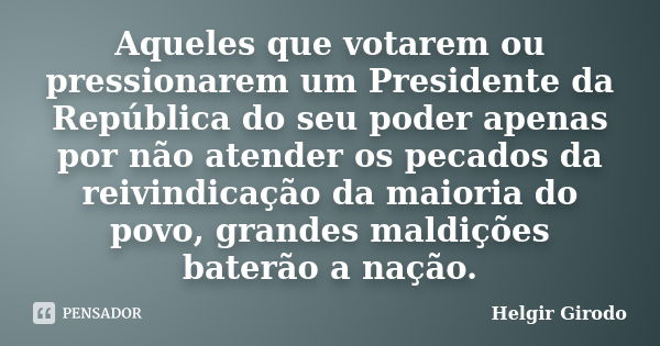 Aqueles que votarem ou pressionarem um Presidente da República do seu poder apenas por não atender os pecados da reivindicação da maioria do povo, grandes maldi... Frase de Helgir Girodo.