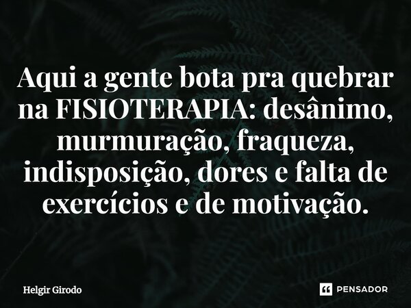 ⁠Aqui a gente bota pra quebrar na FISIOTERAPIA: desânimo, murmuração, fraqueza, indisposição, dores e falta de exercícios e de motivação.... Frase de Helgir Girodo.