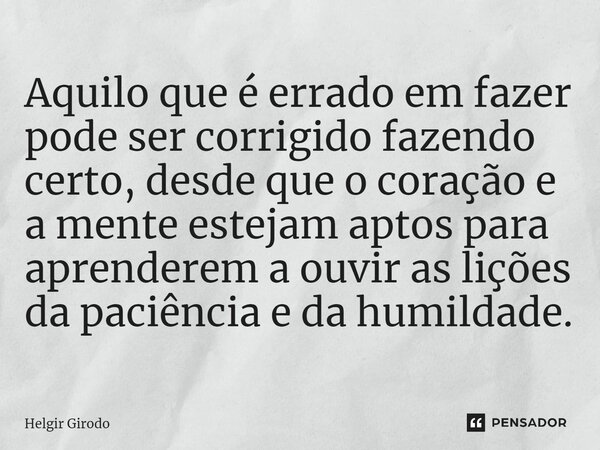 ⁠Aquilo que é errado em fazer pode ser corrigido fazendo certo, desde que o coração e a mente estejam aptos para aprenderem a ouvir as lições da paciência e da ... Frase de Helgir Girodo.