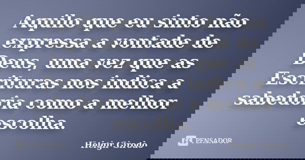 Aquilo que eu sinto não expressa a vontade de Deus, uma vez que as Escrituras nos indica a sabedoria como a melhor escolha.... Frase de Helgir Girodo.