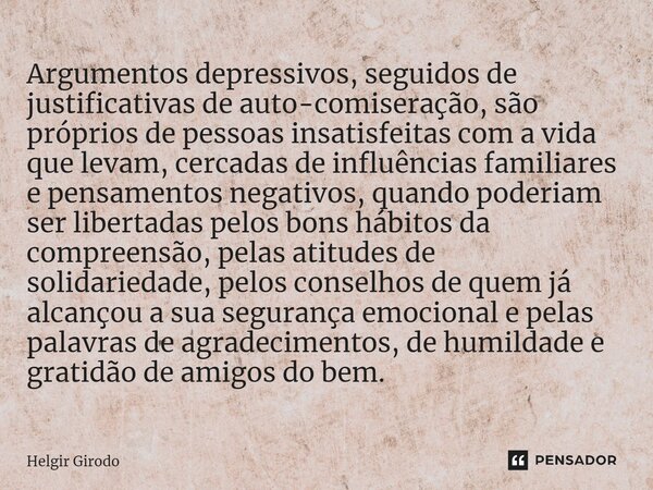 ⁠Argumentos depressivos, seguidos de justificativas de auto-comiseração, são próprios de pessoas insatisfeitas com a vida que levam, cercadas de influências fam... Frase de Helgir Girodo.