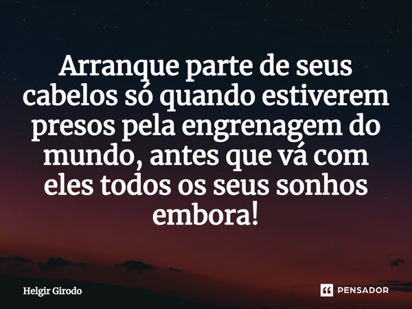 ⁠Arranque parte de seus cabelos só quando estiverem presos pela engrenagem do mundo, antes que vá com eles todos os seus sonhos embora!... Frase de Helgir Girodo.