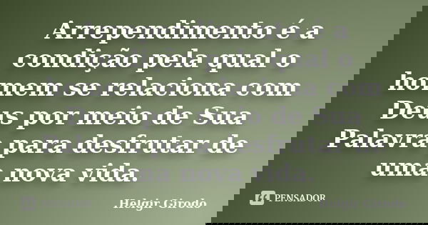 Arrependimento é a condição pela qual o homem se relaciona com Deus por meio de Sua Palavra para desfrutar de uma nova vida.... Frase de Helgir Girodo.